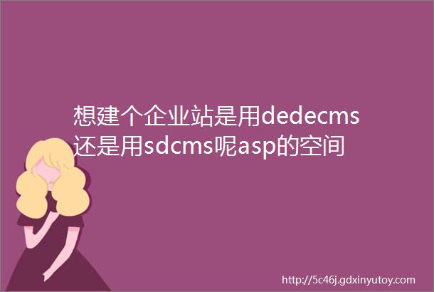 想建个企业站是用dedecms还是用sdcms呢asp的空间和sd