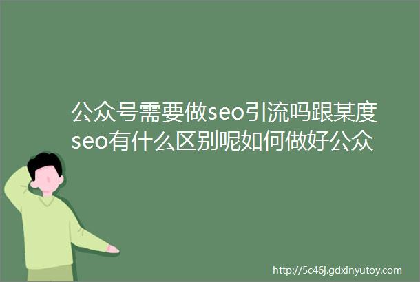 公众号需要做seo引流吗跟某度seo有什么区别呢如何做好公众号seo排名优化呢
